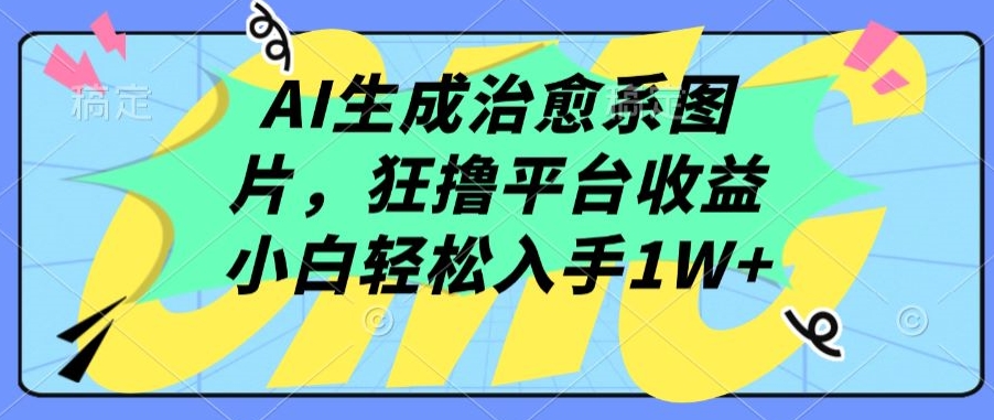 AI生成治愈系图片，狂撸平台收益，小白轻松入手1W+-<a href=