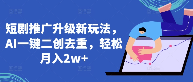 短剧推广升级新玩法，AI一键二创去重，轻松月入2w+-<a href=