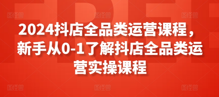 2024抖店全品类运营课程，新手从0-1了解抖店全品类运营实操课程-<a href=