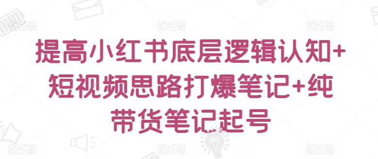 提高小红书底层逻辑认知+短视频思路打爆笔记+纯带货笔记起号-<a href=
