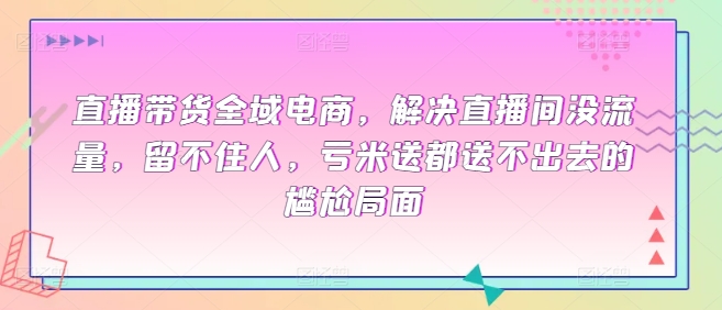 直播带货全域电商，解决直播间没流量，留不住人，亏米送都送不出去的尴尬局面-<a href=