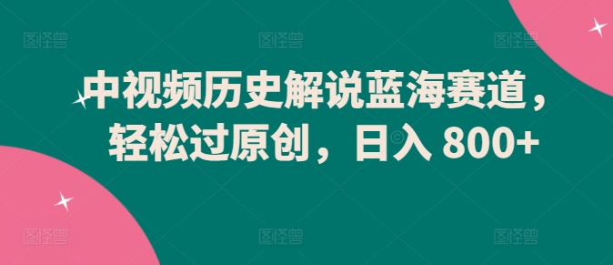 中视频历史解说蓝海赛道，轻松过原创，日入 800+-<a href=