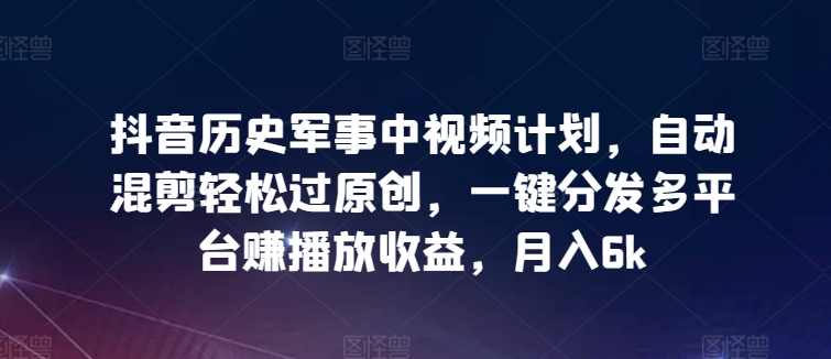抖音历史军事中视频计划，自动混剪轻松过原创，一键分发多平台赚播放收益，月入6k-<a href=