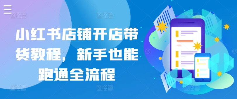 小红书店铺开店带货教程，新手也能跑通全流程-<a href=