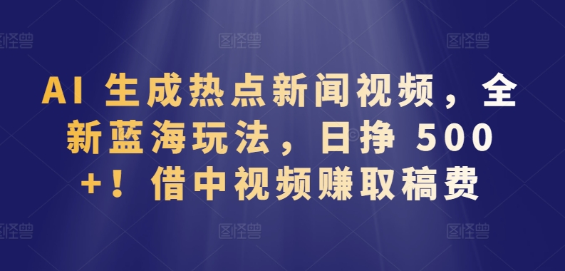 AI 生成热点新闻视频，全新蓝海玩法，日挣 500+!借中视频赚取稿费-<a href=