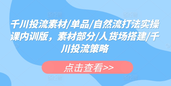 千川投流素材/单品/自然流打法实操课内训版，素材部分/人货场搭建/千川投流策略-<a href=