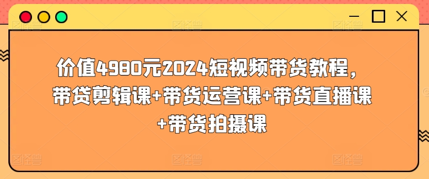 价值4980元2024短视频带货教程，带贷剪辑课+带货运营课+带货直播课+带货拍摄课-<a href=