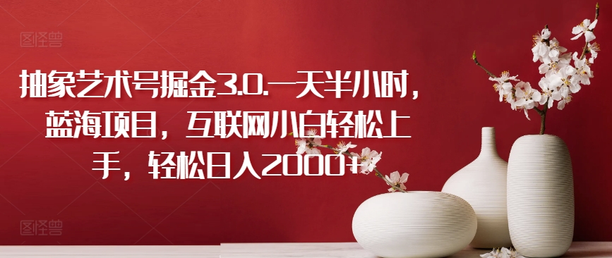 抽象艺术号掘金3.0.一天半小时，蓝海项目，互联网小白轻松上手，轻松日入2000+-<a href=