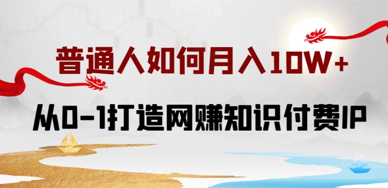 普通人如何打造知识付费IP月入10W+，从0-1打造网赚知识付费IP，小白喂饭级教程-<a href=