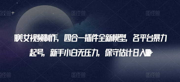 AI美女视频制作，四合一插件全新模型，各平台暴力起号，新手小白无压力，保守估计日入600+-<a href=