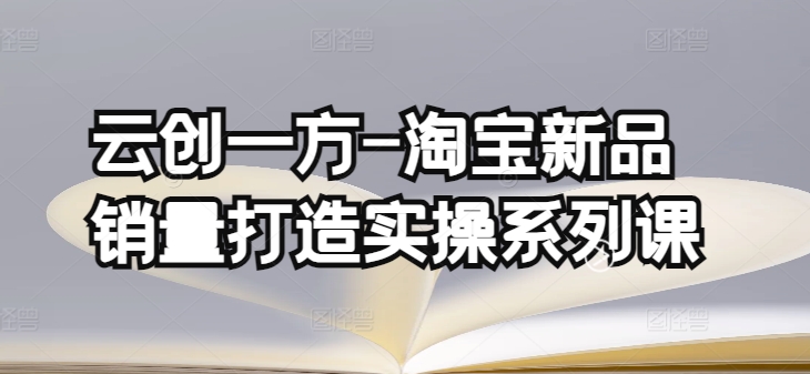 云创一方-淘宝新品销量打造实操系列课，基础销量打造(4课程)+补单渠道分析(4课程)-<a href=