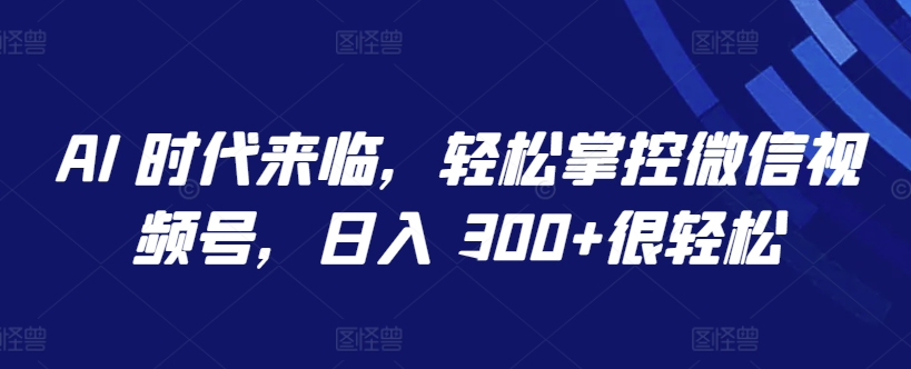 AI 时代来临，轻松掌控微信视频号，日入 300+很轻松-<a href=