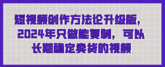 短视频创作方法论升级版，2024年只做能复制，可以长期稳定卖货的视频-<a href=
