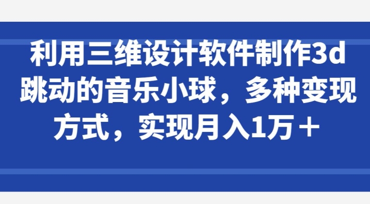 利用三维设计软件制作3d跳动的音乐小球，多种变现方式，实现月入1万+-<a href=