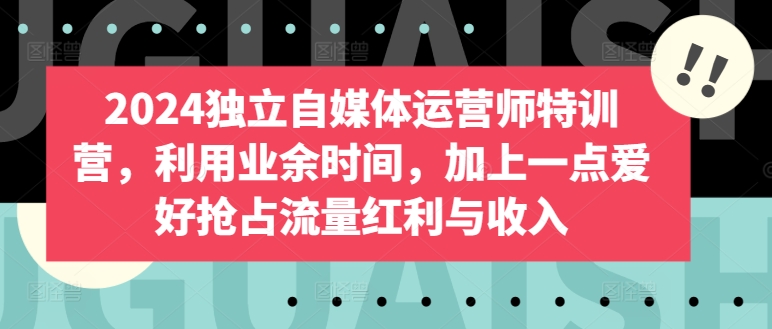 2024独立自媒体运营师特训营，利用业余时间，加上一点爱好抢占流量红利与收入-<a href=