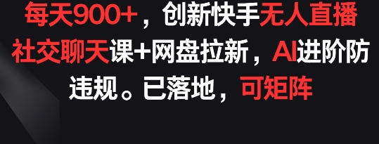 每天900+，创新快手无人直播社交聊天课+网盘拉新，AI进阶防违规 已落地 可矩阵-<a href=