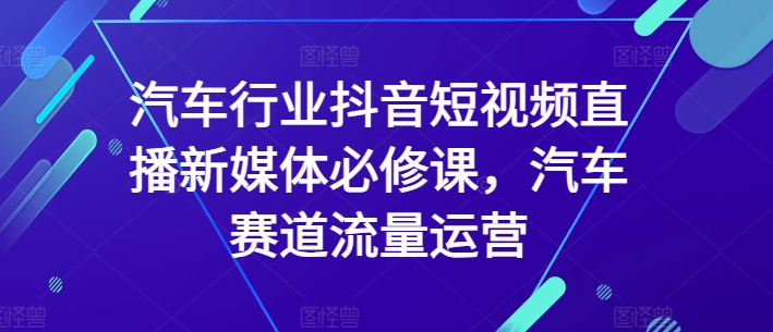 汽车行业抖音短视频直播新媒体必修课，汽车赛道流量运营-<a href=