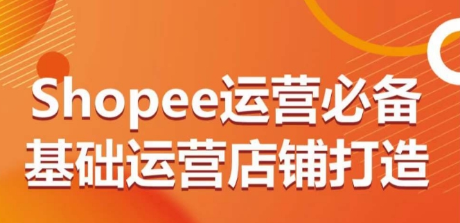 Shopee运营必备基础运营店铺打造，多层次的教你从0-1运营店铺-<a href=
