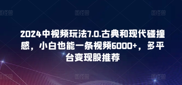 2024中视频玩法7.0.古典和现代碰撞感，小白也能一条视频6000+，多平台变现-<a href=