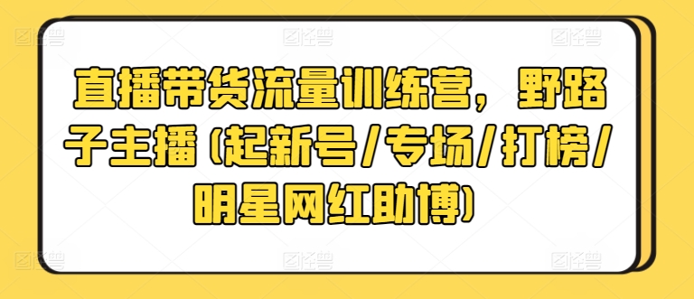 直播带货流量训练营，野路子主播(起新号/专场/打榜/明星网红助博)-<a href=