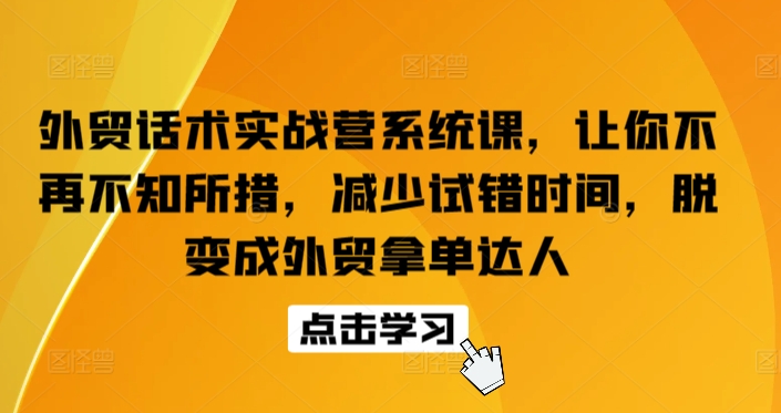 外贸话术实战营系统课，让你不再不知所措，减少试错时间，脱变成外贸拿单达人-<a href=