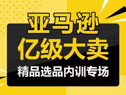 亚马逊亿级大卖-精品选品内训专场，亿级卖家分享选品成功之道-<a href=
