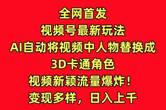 全网首发视频号最新玩法，AI自动将视频中人物替换成3D卡通角色，视频新颖流量爆炸-<a href=