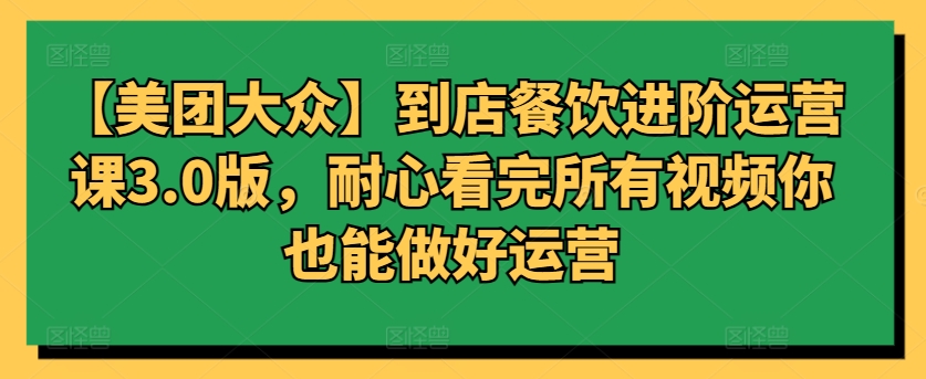 【美团大众】到店餐饮进阶运营课3.0版，耐心看完所有视频你也能做好运营-<a href=