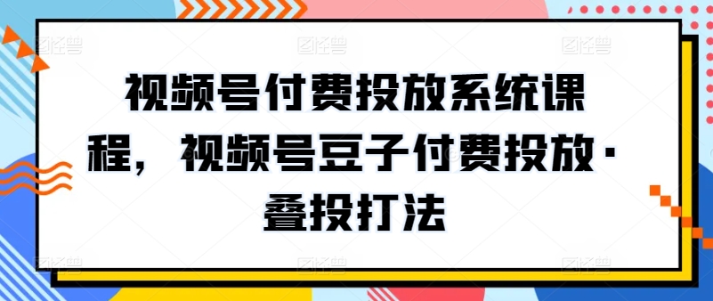 视频号付费投放系统课程，视频号豆子付费投放·叠投打法-<a href=