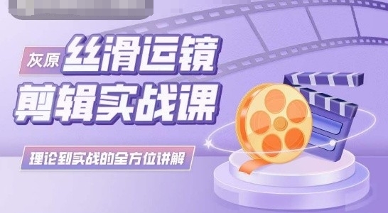 灰原丝滑运镜剪辑实战课，理论到实践的全方位讲解-<a href=