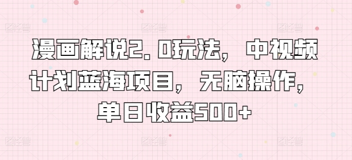 漫画解说2.0玩法，中视频计划蓝海项目，无脑操作，单日收益500+-<a href=