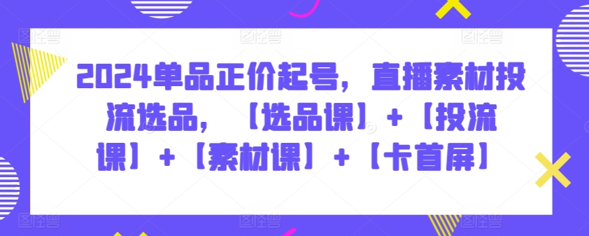 2024单品正价起号，直播素材投流选品，【选品课】+【投流课】+【素材课】+【卡首屏】-<a href=
