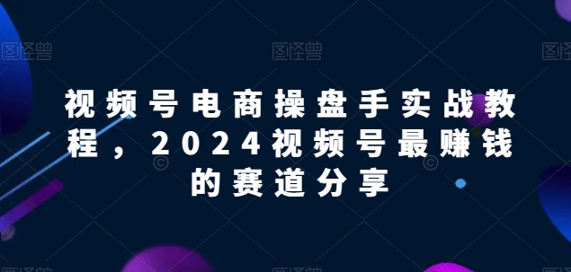 视频号电商实战教程，2024视频号最赚钱的赛道分享-<a href=
