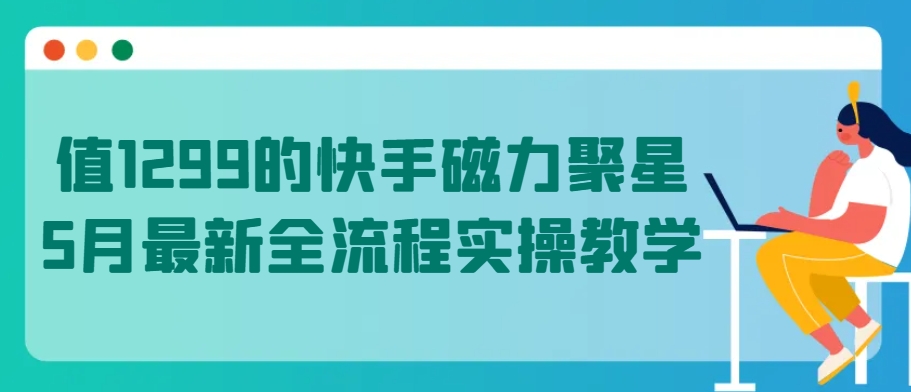 值1299的快手磁力聚星5月最新全流程实操教学-<a href=