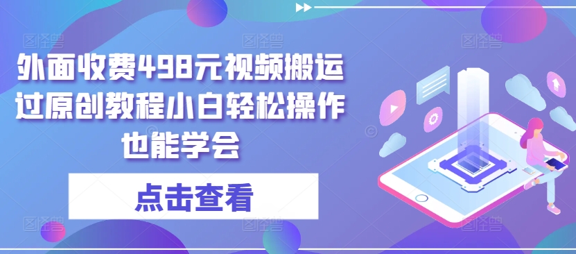 外面收费498元视频搬运过原创教程小白轻松操作也能学会-<a href=