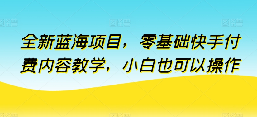 全新蓝海项目，零基础快手付费内容教学，小白也可以操作-<a href=