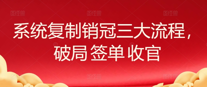 系统复制销冠三大流程，破局 签单 收官-<a href=