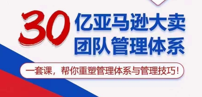 30亿亚马逊大卖团队管理体系，一套课帮你重塑管理体系与管理技巧-<a href=