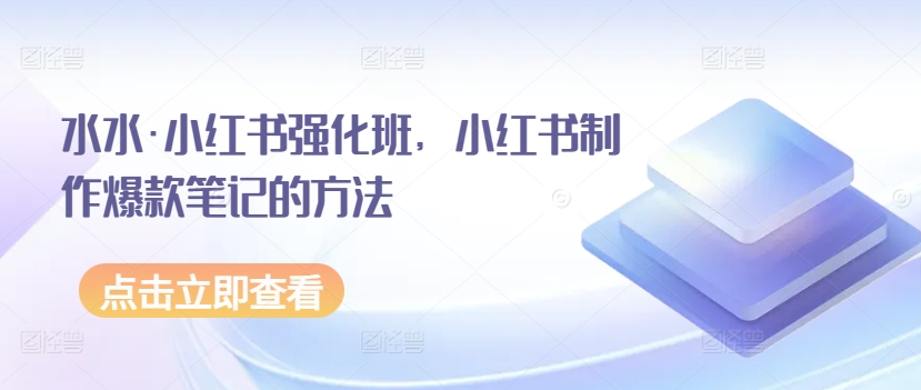水水·小红书强化班，小红书制作爆款笔记的方法-<a href=