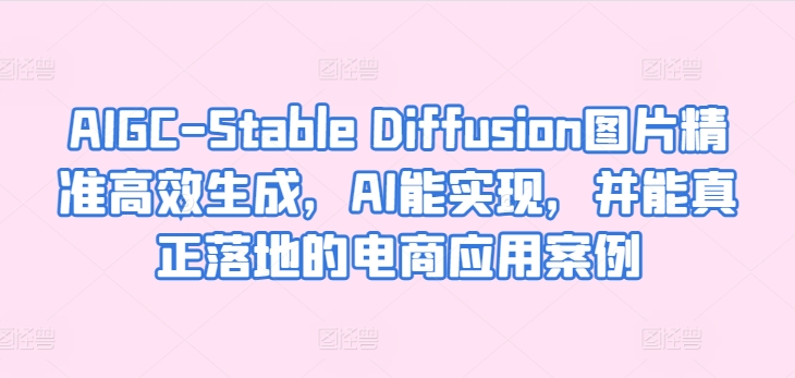 AIGC-Stable Diffusion图片精准高效生成，AI能实现，并能真正落地的电商应用案例-<a href=