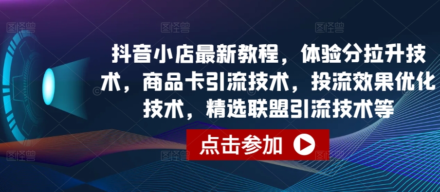 抖音小店最新教程，体验分拉升技术，商品卡引流技术，投流效果优化技术，精选联盟引流技术等-<a href=