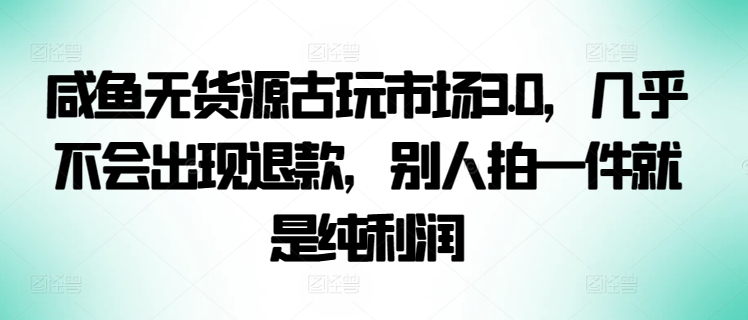 咸鱼无货源古玩市场3.0，几乎不会出现退款，别人拍一件就是纯利润-<a href=