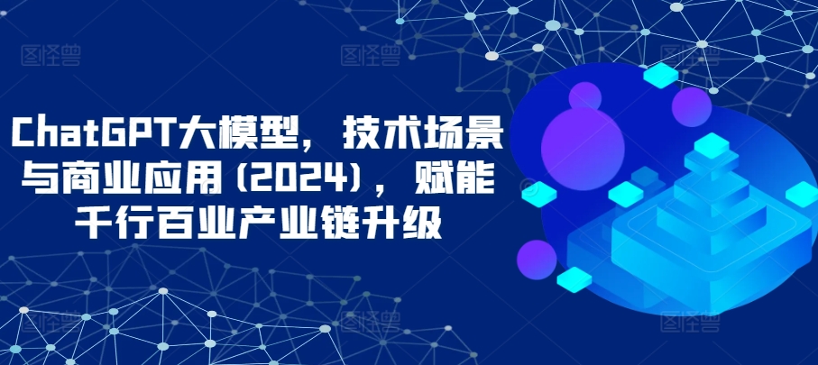 ChatGPT大模型，技术场景与商业应用(2024)，赋能千行百业产业链升级-<a href=