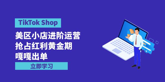 （9886期）TikTok Shop-美区小店进阶运营，抢占红利黄金期 嘎嘎出单（7节课）-<a href=