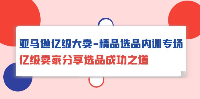 （10034期）亚马逊亿级大卖-精品选品内训专场，亿级卖家分享选品成功之道-<a href=