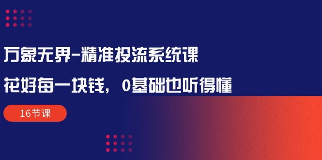 （10184期）万象无界-精准投流系统课：花好 每一块钱，0基础也听得懂（16节课）-<a href=