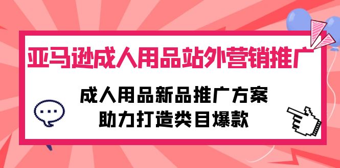 （10108期）亚马逊成人用品站外营销推广，成人用品新品推广方案，助力打造类目爆款-<a href=
