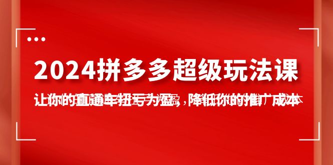 （10036期）2024拼多多-超级玩法课，让你的直通车扭亏为盈，降低你的推广成本-7节课-<a href=