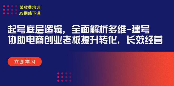 （9806期）某收费培训39期线下课：起号底层逻辑，全面解析多维 建号，协助电商创业…-<a href=