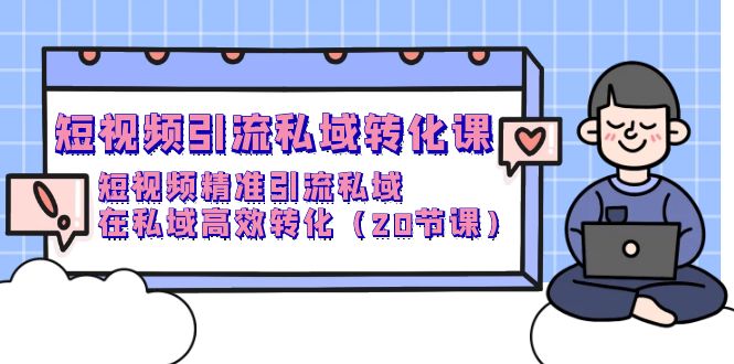 （9926期）短视频引流 私域转化课，短视频精准引流私域，在私域高效转化（20节课）-<a href=
